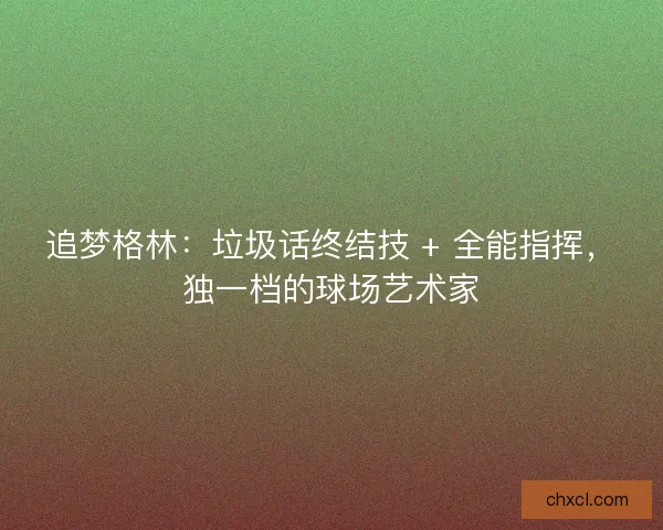 追梦格林：垃圾话终结技 + 全能指挥，独一档的球场艺术家