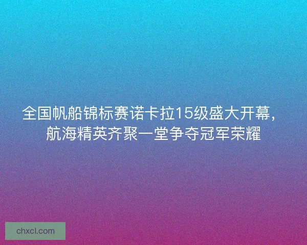 全国帆船锦标赛诺卡拉15级盛大开幕，航海精英齐聚一堂争夺冠军荣耀