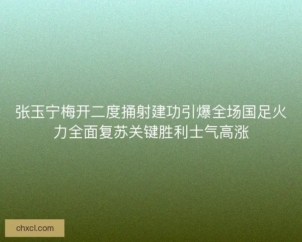 张玉宁梅开二度捅射建功引爆全场国足火力全面复苏关键胜利士气高涨