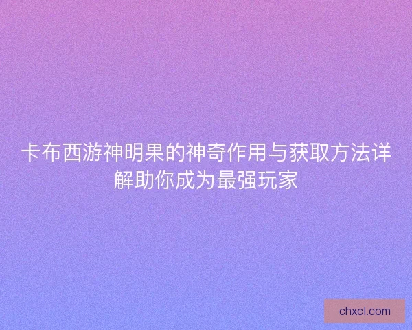卡布西游神明果的神奇作用与获取方法详解助你成为最强玩家