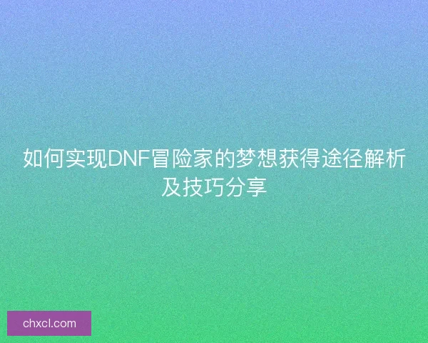 如何实现DNF冒险家的梦想获得途径解析及技巧分享