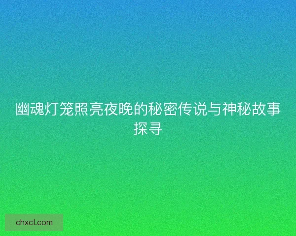 幽魂灯笼照亮夜晚的秘密传说与神秘故事探寻