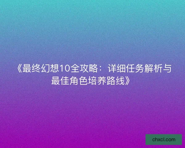 《最终幻想10全攻略：详细任务解析与最佳角色培养路线》