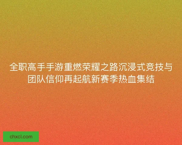 全职高手手游重燃荣耀之路沉浸式竞技与团队信仰再起航新赛季热血集结