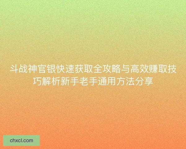 斗战神官银快速获取全攻略与高效赚取技巧解析新手老手通用方法分享