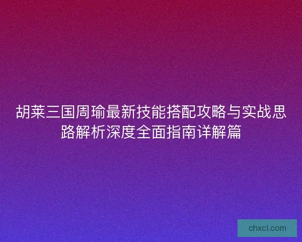 胡莱三国周瑜最新技能搭配攻略与实战思路解析深度全面指南详解篇