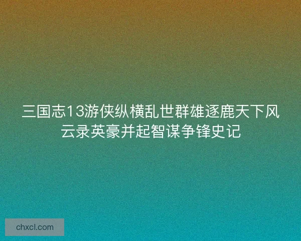 三国志13游侠纵横乱世群雄逐鹿天下风云录英豪并起智谋争锋史记