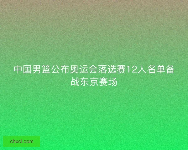 中国男篮公布奥运会落选赛12人名单备战东京赛场