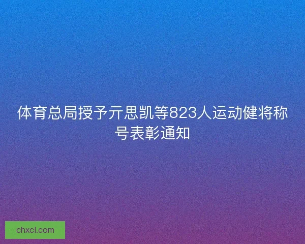 体育总局授予亓思凯等823人运动健将称号表彰通知