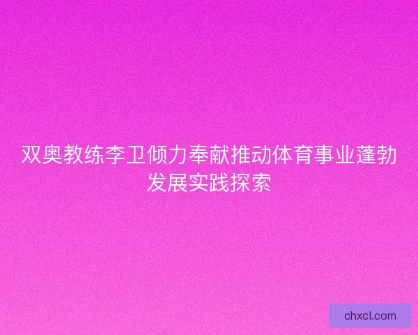 双奥教练李卫倾力奉献推动体育事业蓬勃发展实践探索