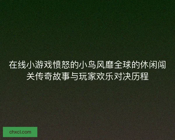 在线小游戏愤怒的小鸟风靡全球的休闲闯关传奇故事与玩家欢乐对决历程