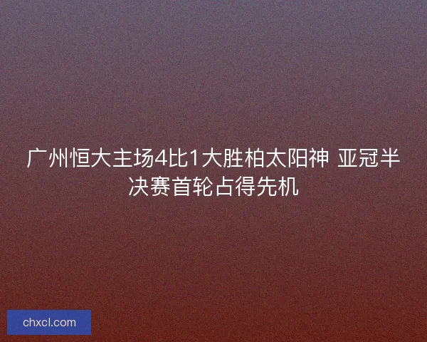 广州恒大主场4比1大胜柏太阳神 亚冠半决赛首轮占得先机