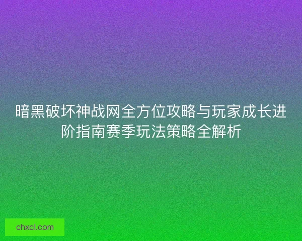 暗黑破坏神战网全方位攻略与玩家成长进阶指南赛季玩法策略全解析