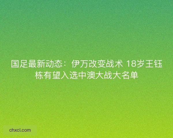 国足最新动态：伊万改变战术 18岁王钰栋有望入选中澳大战大名单