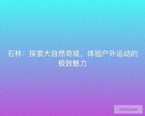 石林：探索大自然奇观，体验户外运动的极致魅力