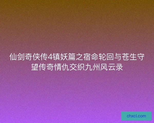 仙剑奇侠传4镇妖篇之宿命轮回与苍生守望传奇情仇交织九州风云录
