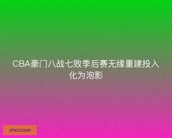 CBA豪门八战七败季后赛无缘重建投入化为泡影