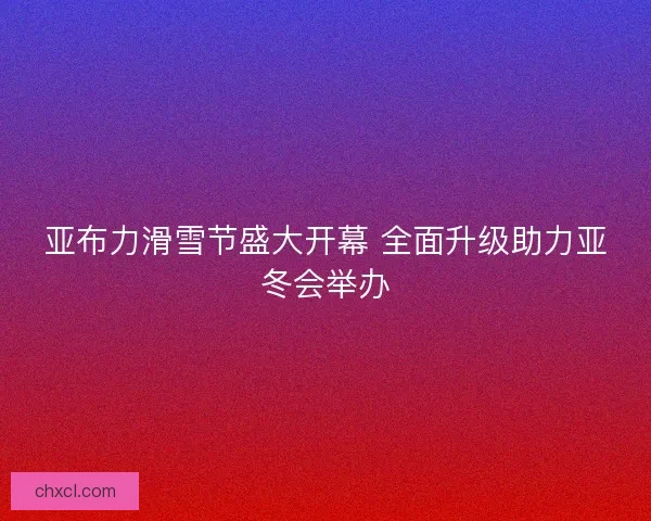 亚布力滑雪节盛大开幕 全面升级助力亚冬会举办