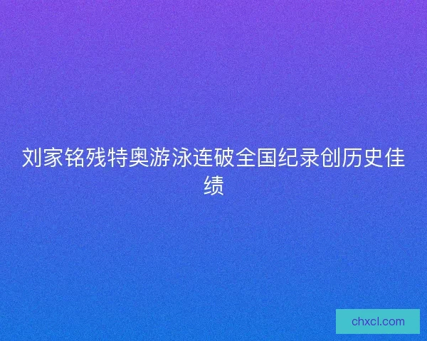 刘家铭残特奥游泳连破全国纪录创历史佳绩