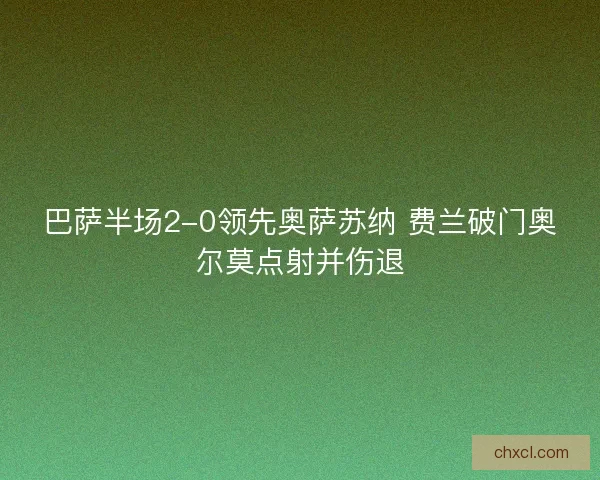 巴萨半场2-0领先奥萨苏纳 费兰破门奥尔莫点射并伤退 巴萨半场2-0领先奥萨苏纳 费兰破门奥尔莫点射并伤退