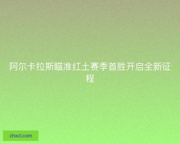 阿尔卡拉斯瞄准红土赛季首胜开启全新征程