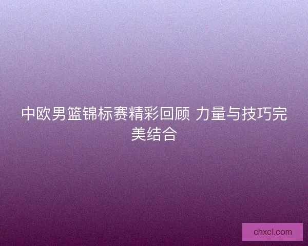 中欧男篮锦标赛精彩回顾 力量与技巧完美结合