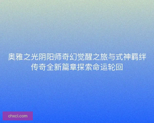 奥雅之光阴阳师奇幻觉醒之旅与式神羁绊传奇全新篇章探索命运轮回