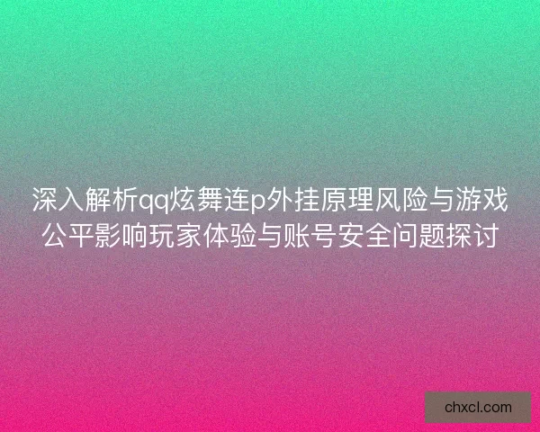 深入解析qq炫舞连p外挂原理风险与游戏公平影响玩家体验与账号安全问题探讨
