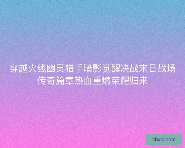 穿越火线幽灵猎手暗影觉醒决战末日战场传奇篇章热血重燃荣耀归来