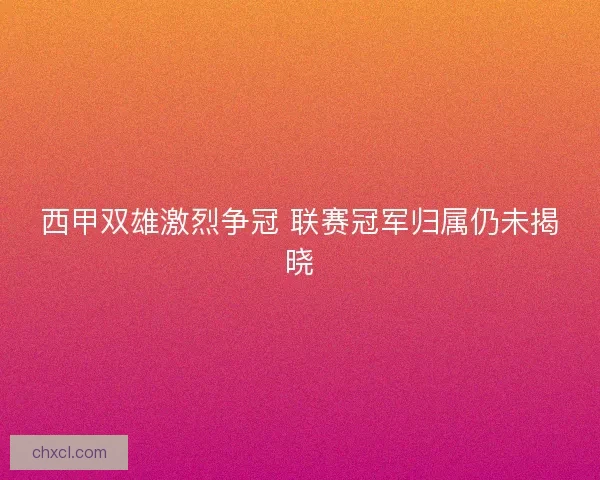西甲双雄激烈争冠 联赛冠军归属仍未揭晓