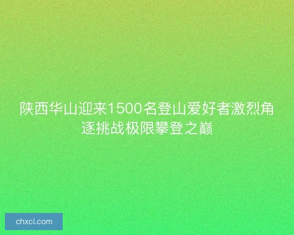 陕西华山迎来1500名登山爱好者激烈角逐挑战极限攀登之巅 陕西华山迎来1500名登山爱好者激烈角逐挑战极限攀登之巅