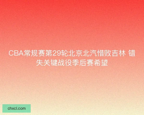 CBA常规赛第29轮北京北汽惜败吉林 错失关键战役季后赛希望