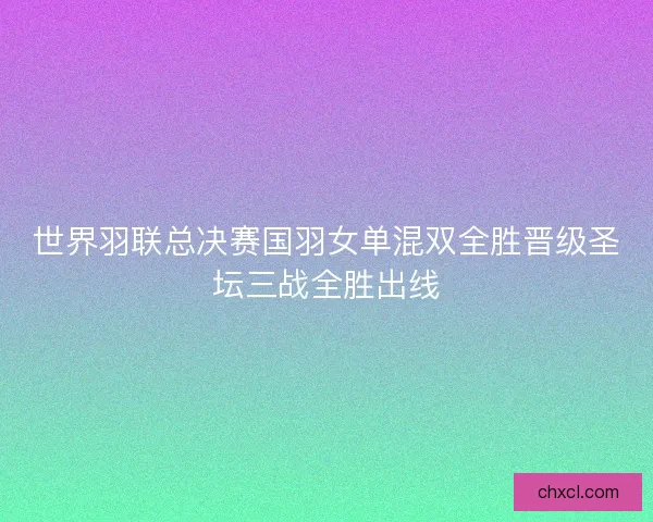 世界羽联总决赛国羽女单混双全胜晋级圣坛三战全胜出线