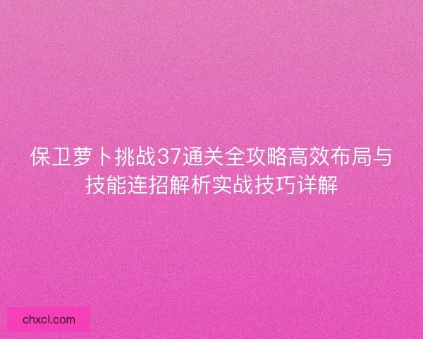 保卫萝卜挑战37通关全攻略高效布局与技能连招解析实战技巧详解