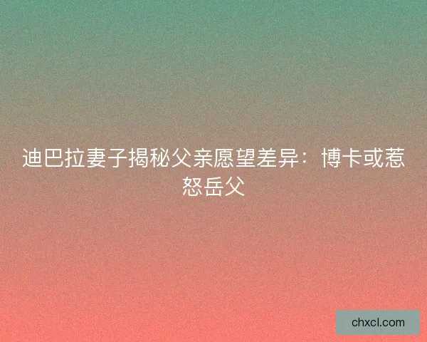 迪巴拉妻子揭秘父亲愿望差异：博卡或惹怒岳父