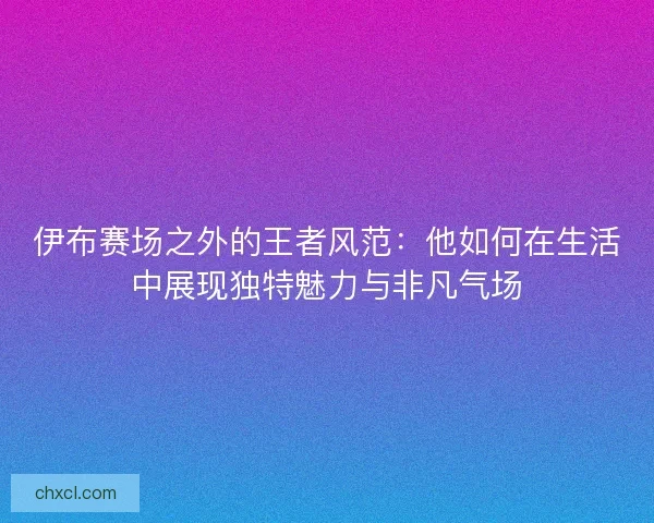 伊布赛场之外的王者风范:他如何在生活中展现独特魅力与非凡气场 伊布赛场之外的王者风范:他如何在生活中展现独特魅力与非凡气场