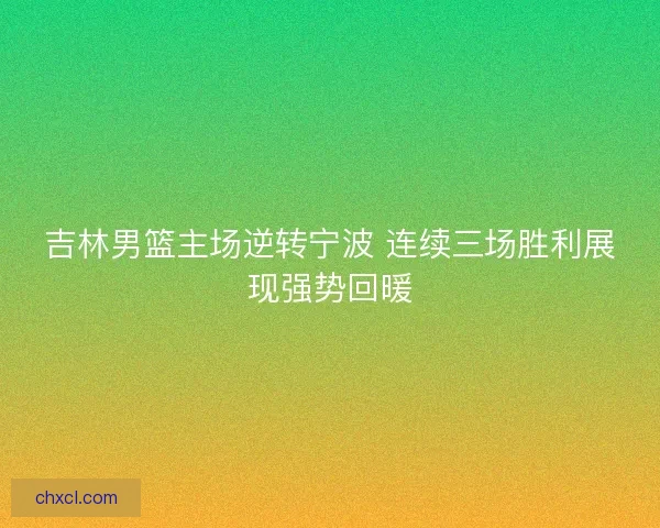 吉林男篮主场逆转宁波 连续三场胜利展现强势回暖 吉林男篮主场逆转宁波 连续三场胜利展现强势回暖