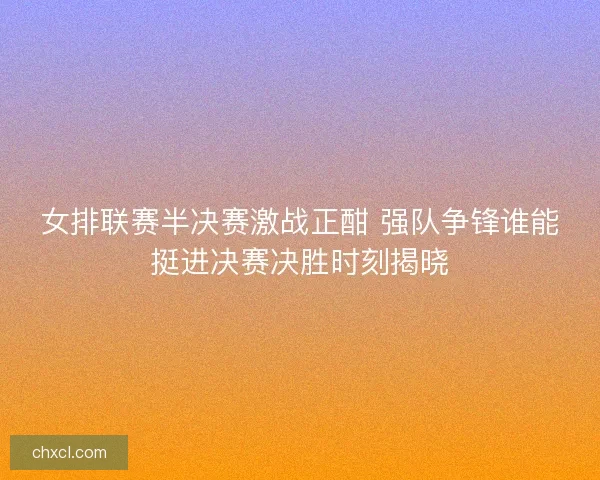 女排联赛半决赛激战正酣 强队争锋谁能挺进决赛决胜时刻揭晓 女排联赛半决赛激战正酣 强队争锋谁能挺进决赛决胜时刻揭晓