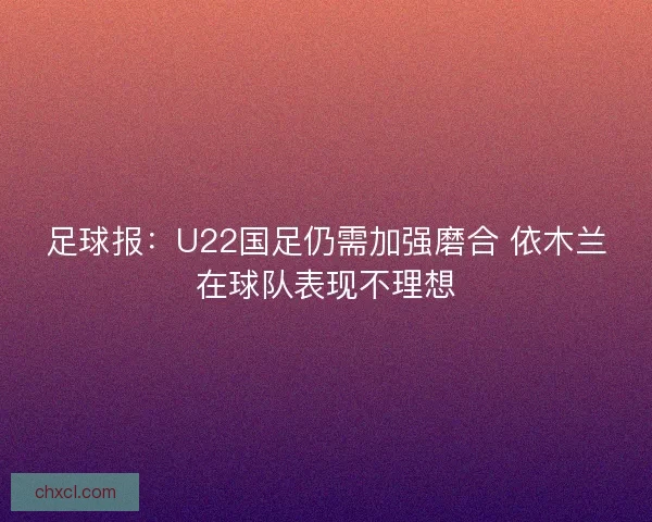 足球报：U22国足仍需加强磨合 依木兰在球队表现不理想