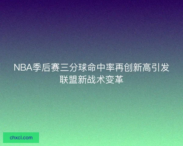NBA季后赛三分球命中率再创新高引发联盟新战术变革