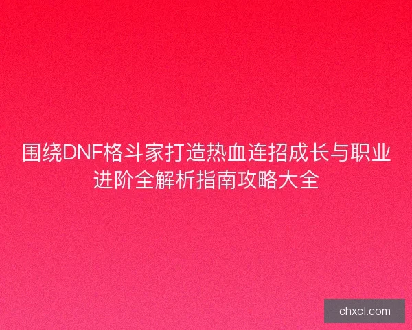 围绕DNF格斗家打造热血连招成长与职业进阶全解析指南攻略大全 围绕DNF格斗家打造热血连招成长与职业进阶全解析指南攻略大全