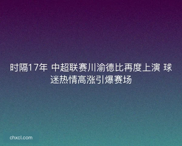时隔17年 中超联赛川渝德比再度上演 球迷热情高涨引爆赛场 时隔17年 中超联赛川渝德比再度上演 球迷热情高涨引爆赛场