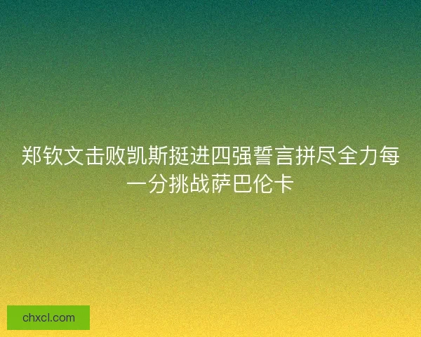 郑钦文击败凯斯挺进四强誓言拼尽全力每一分挑战萨巴伦卡