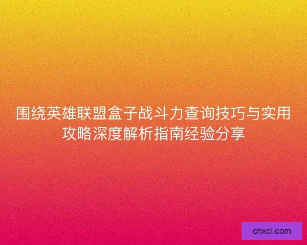 围绕英雄联盟盒子战斗力查询技巧与实用攻略深度解析指南经验分享 围绕英雄联盟盒子战斗力查询技巧与实用攻略深度解析指南经验分享