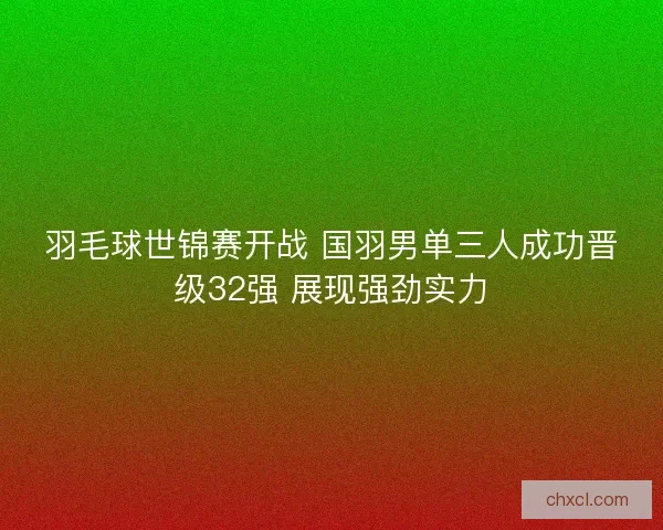 羽毛球世锦赛开战 国羽男单三人成功晋级32强 展现强劲实力 羽毛球世锦赛开战 国羽男单三人成功晋级32强 展现强劲实力