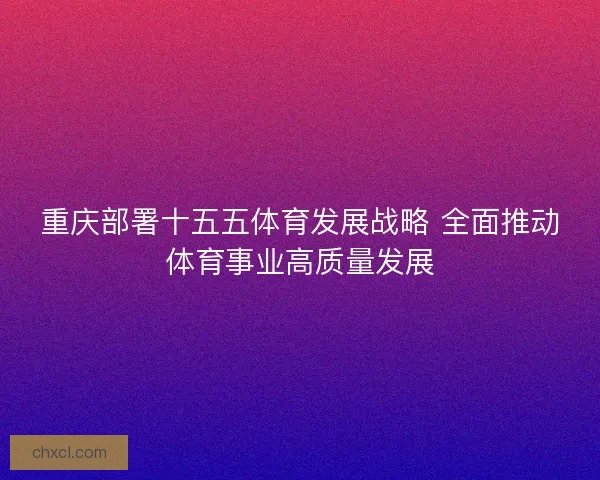 重庆部署十五五体育发展战略 全面推动体育事业高质量发展 重庆部署十五五体育发展战略 全面推动体育事业高质量发展