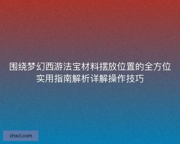 围绕梦幻西游法宝材料摆放位置的全方位实用指南解析详解操作技巧 围绕梦幻西游法宝材料摆放位置的全方位实用指南解析详解操作技巧