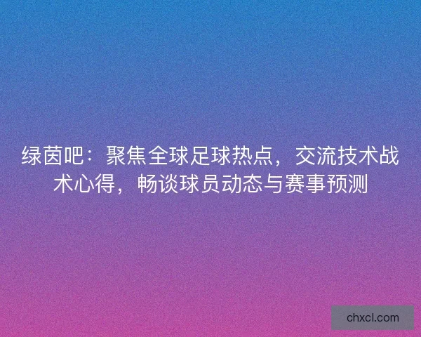 绿茵吧：聚焦全球足球热点，交流技术战术心得，畅谈球员动态与赛事预测