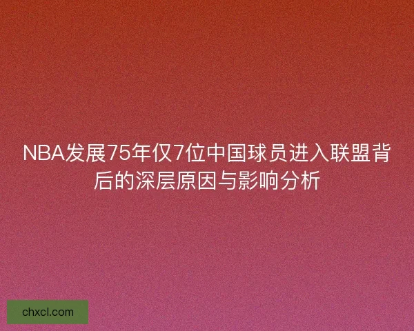 NBA发展75年仅7位中国球员进入联盟背后的深层原因与影响分析