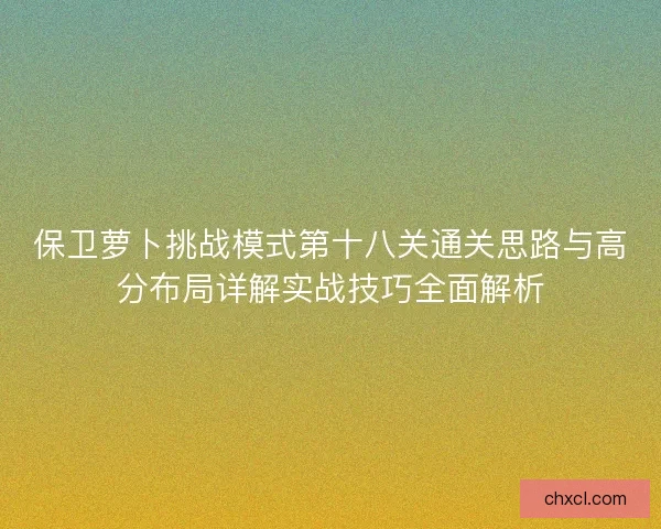 保卫萝卜挑战模式第十八关通关思路与高分布局详解实战技巧全面解析